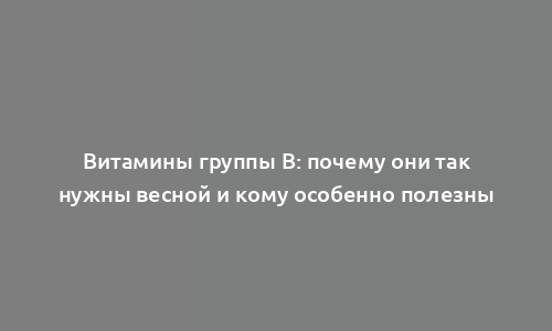 Витамины группы В: почему они так нужны весной и кому особенно полезны