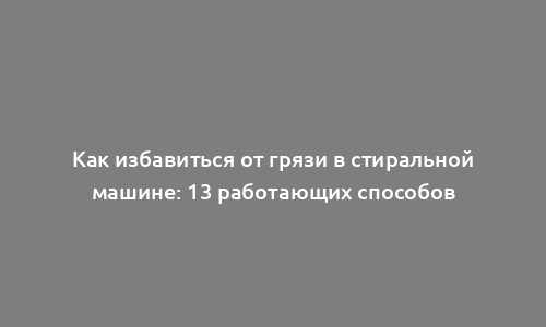 Как избавиться от грязи в стиральной машине: 13 работающих способов