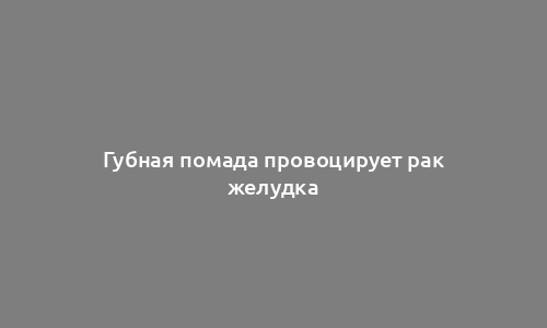 Губная помада провоцирует рак желудка