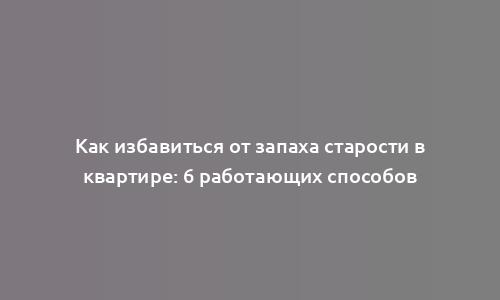 Как избавиться от запаха старости в квартире: 6 работающих способов