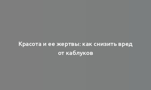 Красота и ее жертвы: как снизить вред от каблуков