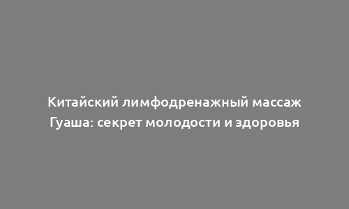 Китайский лимфодренажный массаж Гуаша: секрет молодости и здоровья