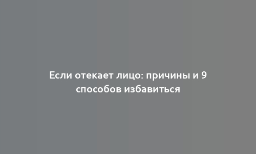 Если отекает лицо: причины и 9 способов избавиться