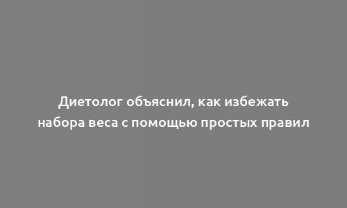 Диетолог объяснил, как избежать набора веса с помощью простых правил