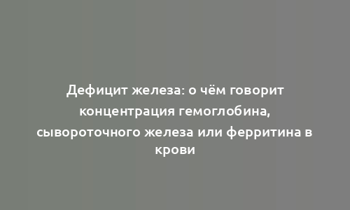 Дефицит железа: о чём говорит концентрация гемоглобина, сывороточного железа или ферритина в крови