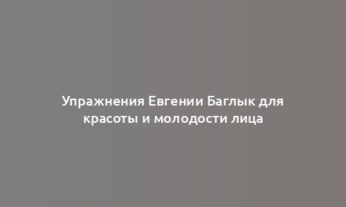 Упражнения Евгении Баглык для красоты и молодости лица