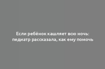 Если ребёнок кашляет всю ночь: педиатр рассказала, как ему помочь