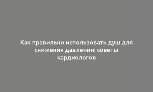 Как правильно использовать душ для снижения давления: советы кардиологов