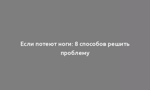 Если потеют ноги: 8 способов решить проблему