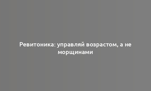 Ревитоника: управляй возрастом, а не морщинами