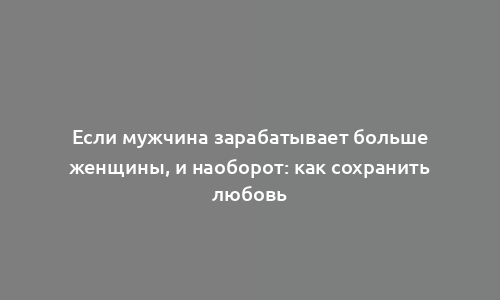 Если мужчина зарабатывает больше женщины, и наоборот: как сохранить любовь