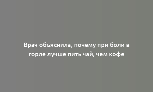 Врач объяснила, почему при боли в горле лучше пить чай, чем кофе