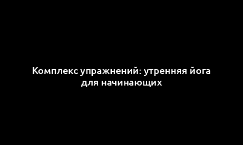 Комплекс упражнений: утренняя йога для начинающих