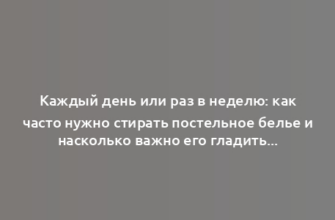 Каждый день или раз в неделю: как часто нужно стирать постельное белье и насколько важно его гладить?