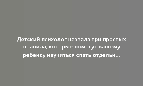 Детский психолог назвала три простых правила, которые помогут вашему ребенку научиться спать отдельно