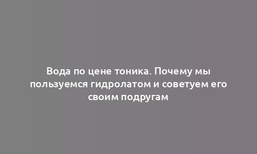 Вода по цене тоника. Почему мы пользуемся гидролатом и советуем его своим подругам
