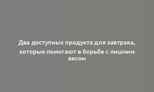 Два доступных продукта для завтрака, которые помогают в борьбе с лишним весом