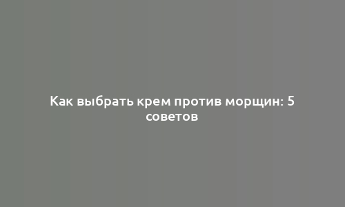 Как выбрать крем против морщин: 5 советов