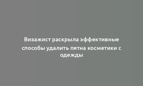 Визажист раскрыла эффективные способы удалить пятна косметики с одежды