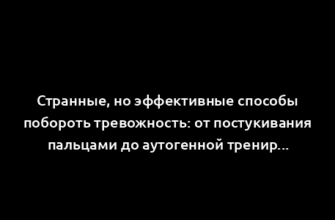 Странные, но эффективные способы побороть тревожность: от постукивания пальцами до аутогенной тренировки