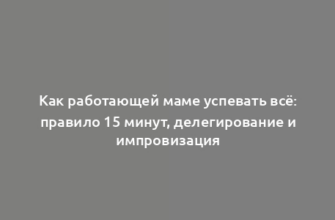 Как работающей маме успевать всё: правило 15 минут, делегирование и импровизация