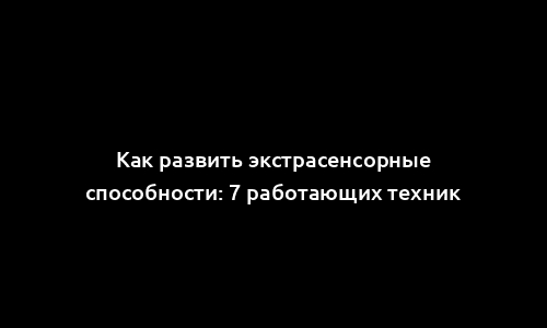 Как развить экстрасенсорные способности: 7 работающих техник