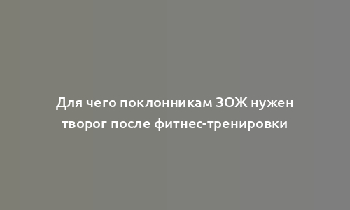 Для чего поклонникам ЗОЖ нужен творог после фитнес-тренировки