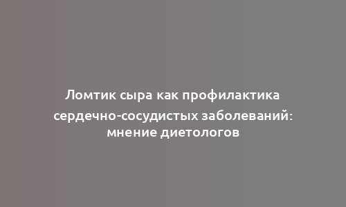 Ломтик сыра как профилактика сердечно-сосудистых заболеваний: мнение диетологов