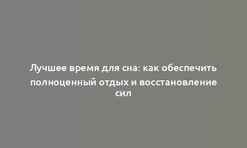 Лучшее время для сна: как обеспечить полноценный отдых и восстановление сил