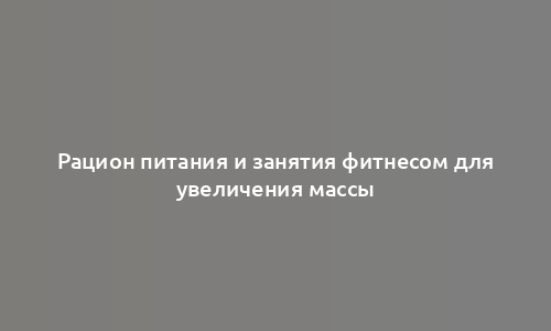 Рацион питания и занятия фитнесом для увеличения массы