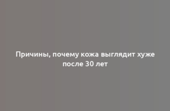 Причины, почему кожа выглядит хуже после 30 лет