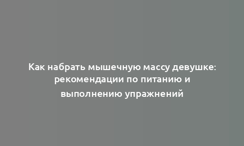 Как набрать мышечную массу девушке: рекомендации по питанию и выполнению упражнений