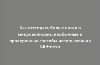 Как отстирать белые носки в микроволновке: необычные и проверенные способы использования СВЧ-печи