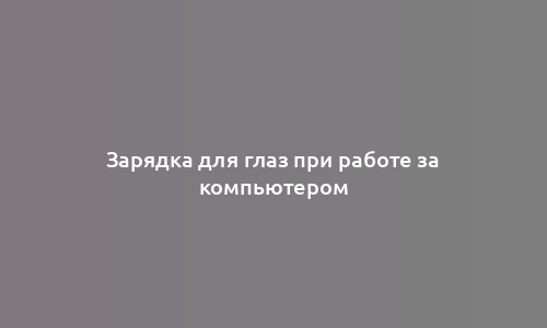 Зарядка для глаз при работе за компьютером