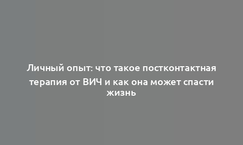 Личный опыт: что такое постконтактная терапия от ВИЧ и как она может спасти жизнь