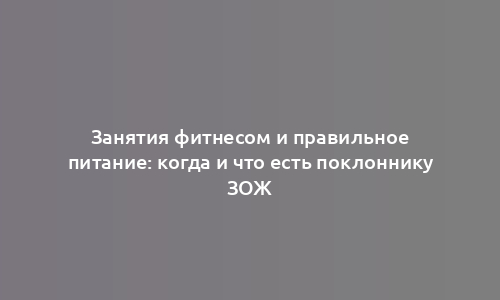 Занятия фитнесом и правильное питание: когда и что есть поклоннику ЗОЖ