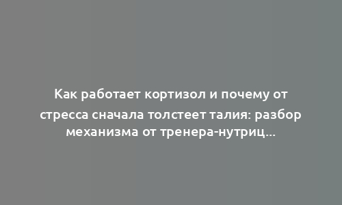 Как работает кортизол и почему от стресса сначала толстеет талия: разбор механизма от тренера-нутрициолога