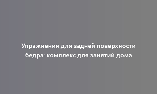 Упражнения для задней поверхности бедра: комплекс для занятий дома