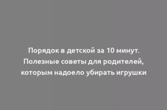 Порядок в детской за 10 минут. Полезные советы для родителей, которым надоело убирать игрушки