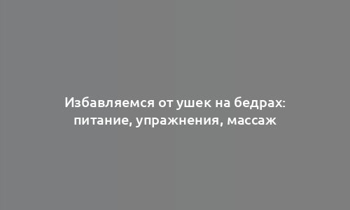 Избавляемся от ушек на бедрах: питание, упражнения, массаж