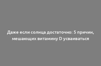 Даже если солнца достаточно: 5 причин, мешающих витамину D усваиваться