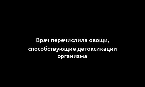 Врач перечислила овощи, способствующие детоксикации организма