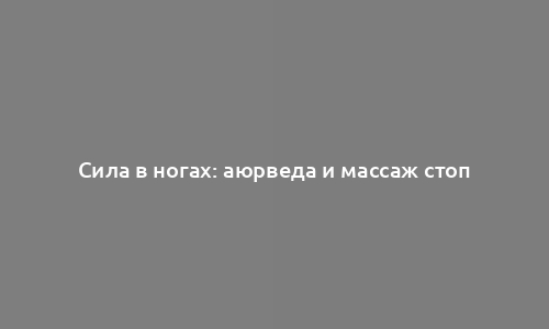 Сила в ногах: аюрведа и массаж стоп