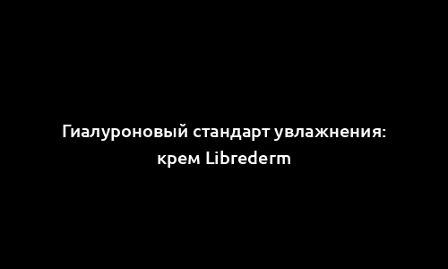 Гиалуроновый стандарт увлажнения: крем Librederm