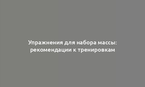 Упражнения для набора массы: рекомендации к тренировкам