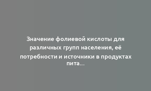 Значение фолиевой кислоты для различных групп населения, её потребности и источники в продуктах питания