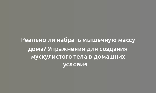 Реально ли набрать мышечную массу дома? Упражнения для создания мускулистого тела в домашних условиях