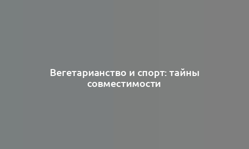 Вегетарианство и спорт: тайны совместимости