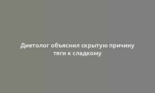 Диетолог объяснил скрытую причину тяги к сладкому