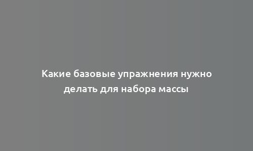 Какие базовые упражнения нужно делать для набора массы